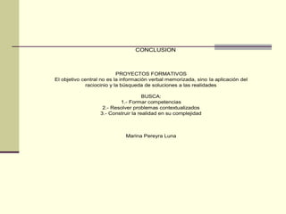 PROYECTOS FORMATIVOS
El objetivo central no es la información verbal memorizada, sino la aplicación del
raciocinio y la búsqueda de soluciones a las realidades
BUSCA:
1.- Formar competencias
2.- Resolver problemas contextualizados
3.- Construir la realidad en su complejidad
Marina Pereyra Luna
CONCLUSION
 