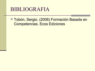 BIBLIOGRAFIA
 Tobón, Sergio. (2006) Formación Basada en
Competencias. Ecos Ediciones
 