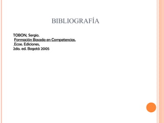BIBLIOGRAFÍA TOBON, Sergio. Formación Basada en Competencias. Ecoe. Ediciones,  2da. ed. Bogotá 2005 