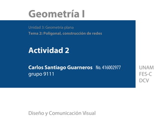 Geometría I
Unidad 3: Geometría plana
Tema 2: Poligonal, construcción de redes
Actividad 2
Carlos Santiago Guarneros No. 416002977
grupo 9111
Diseño y Comunicación Visual
UNAM
FES-C
DCV
 