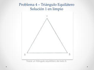 Problema 4 – Triángulo Equilátero
Solución 1 en limpio
Trazar un triángulo equilátero de lado X.
 