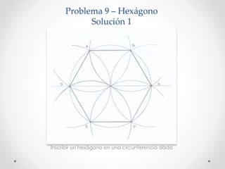 Problema 9 – Hexágono
Solución 1
Inscribir un hexágono en una circunferencia dada
 