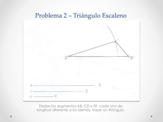 Problema 2 – Triángulo Escaleno
Dados los segmentos AB, CD y EF, cada uno de
longitud diferente a los demás, trazar un triángulo.
 