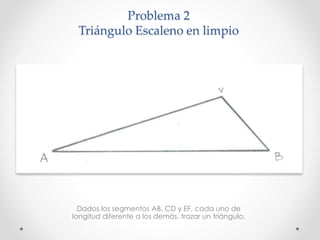 Problema 2
Triángulo Escaleno en limpio
Dados los segmentos AB, CD y EF, cada uno de
longitud diferente a los demás, trazar un triángulo.
 