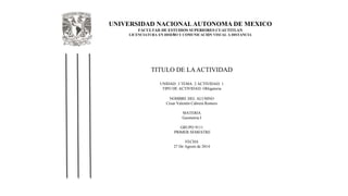 UNIVERSIDAD NACIONALAUTONOMA DE MEXICO
FACULTAD DE ESTUDIOS SUPERIORES CUAUTITLAN
LICENCIATURA EN DISEÑO Y COMUNICACIÓN VISUAL A DISTANCIA
TITULO DE LAACTIVIDAD
UNIDAD: 3 TEMA: 2 ACTIVIDAD: 1
TIPO DE ACTIVIDAD: Obligatoria
NOMBRE DEL ALUMNO
César Valentín Cabrera Romero
MATERIA
Geometria I
GRUPO 9111
PRIMER SEMESTRE
FECHA
27 De Agosto de 2014
 