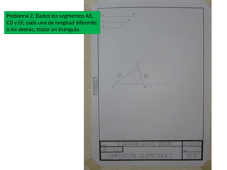 Problema 2. Dados los segmentos AB,
CD y EF, cada uno de longitud diferente
a los demás, trazar un triángulo.
 