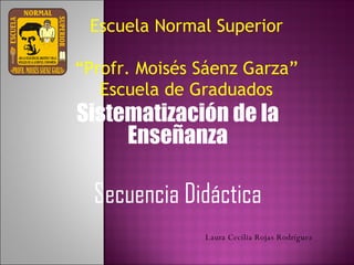 Escuela Normal Superior   “Profr. Moisés Sáenz Garza” Escuela de Graduados Sistematización de la Enseñanza Secuencia Didáctica Laura Cecilia Rojas Rodríguez 