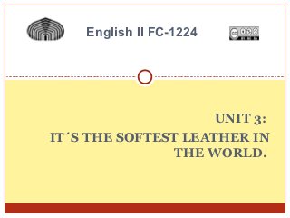 English II FC-1224




                     UNIT 3:
IT´S THE SOFTEST LEATHER IN
                THE WORLD.
 