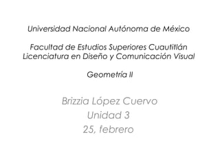 Universidad Nacional Autónoma de México
Facultad de Estudios Superiores Cuautitlán
Licenciatura en Diseño y Comunicación Visual
Geometría II

Brizzia López Cuervo
Unidad 3
25, febrero

 