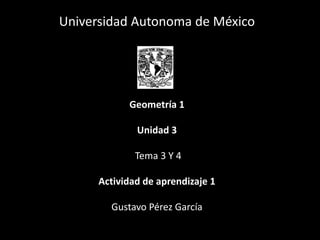 Universidad Autonoma de México
Geometría 1
Unidad 3
Tema 3 Y 4
Actividad de aprendizaje 1
Gustavo Pérez García
 