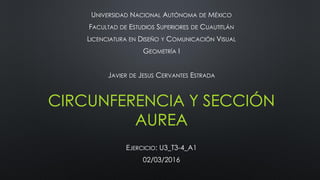 CIRCUNFERENCIA Y SECCIÓN
AUREA
UNIVERSIDAD NACIONAL AUTÓNOMA DE MÉXICO
FACULTAD DE ESTUDIOS SUPERIORES DE CUAUTITLÁN
LICENCIATURA EN DISEÑO Y COMUNICACIÓN VISUAL
GEOMETRÍA I
JAVIER DE JESUS CERVANTES ESTRADA
EJERCICIO: U3_T3-4_A1
02/03/2016
 