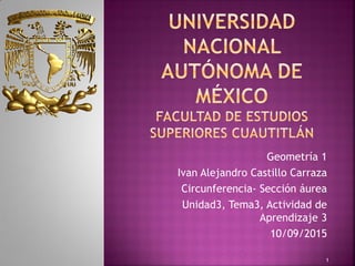 Geometría 1
Ivan Alejandro Castillo Carraza
Circunferencia- Sección áurea
Unidad3, Tema3, Actividad de
Aprendizaje 3
10/09/2015
1
 