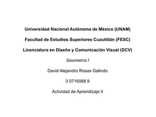 Universidad Nacional Autónoma de México (UNAM)
Facultad de Estudios Superiores Cuautitlán (FESC)

Licenciatura en Diseño y Comunicación Visual (DCV)
Geometría I
David Alejandro Rosas Galindo
3 0716068 9
Actividad de Aprendizaje II

 