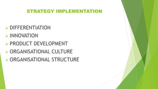STRATEGY IMPLEMENTATION
 DIFFERENTIATION
 INNOVATION
 PRODUCT DEVELOPMENT
 ORGANISATIONAL CULTURE
 ORGANISATIONAL STRUCTURE
 