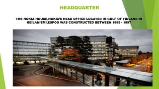 HEADQUARTER
THE NOKIA HOUSE,NOKIA’S HEAD OFFICE LOCATED IN GULF OF FINLAND IN
KEILANIEMI,ESPOO WAS CONSTRUCTED BETWEEN 1995 - 1997
 