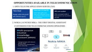 1. OPEN TELECOM APPLICATION SERVER (TAS)
OPPORTUNITIES AVAILABLE IN TELECOMMUNICATION
2. NOKIA LAUNCHES MIKA - THE FIRST DIGITALASSISTANT
CUSTOMIZED FOR TELECOMMUNICATIONS OPERATORS
 