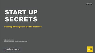 Proprietary and Confidential
START UP
SECRETS
An insider’s guide to unfair competitive advantage
Funding Strategies to Go the Distance
@underscorevc
#startupsecrets startupsecrets.com
 