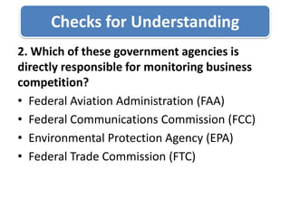 Checks for Understanding2. Which of these government agencies is directly responsible for monitoring business competition?Federal Aviation Administration (FAA)Federal Communications Commission (FCC)Environmental Protection Agency (EPA)Federal Trade Commission (FTC)