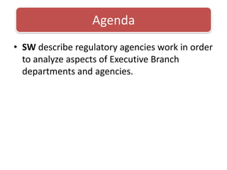 SW describe regulatory agencies work in order to analyze aspects of Executive Branch departments and agencies. Agenda