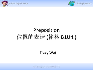 Tracy’s English Party

Fly High Studio

Preposition
位置的表達 (翰林 B1U4 )
Tracy Wei

https://sites.google.com/site/flyhighmine/

 