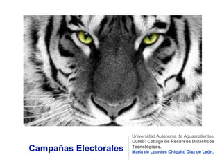 Campañas Electorales 
Universidad Autónoma de Aguascalientes. 
Curso: Collage de Recursos Didácticos 
Tecnológicos. 
María de Lourdes Chiquito Díaz de León. 
 