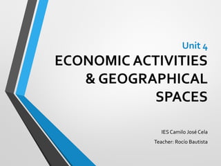 Unit 4
ECONOMIC ACTIVITIES
& GEOGRAPHICAL
SPACES
IESCamilo José Cela
Teacher: Rocío Bautista
 