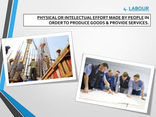 4. LABOUR
PHYSICAL OR INTELECTUAL EFFORT MADE BY PEOPLE IN
ORDERTO PRODUCE GOODS & PROVIDE SERVICES.
 