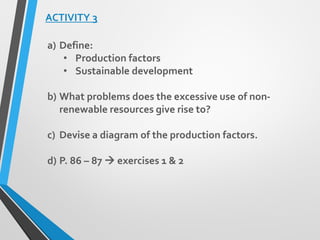 ACTIVITY 3
a) Define:
• Production factors
• Sustainable development
b) What problems does the excessive use of non-
renewable resources give rise to?
c) Devise a diagram of the production factors.
d) P. 86 – 87  exercises 1 & 2
 