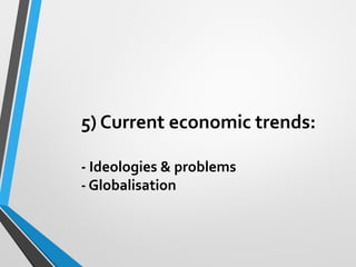 5) Current economic trends:
- Ideologies & problems
- Globalisation
 