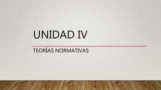 UNIDAD IV
TEORÍAS NORMATIVAS
 