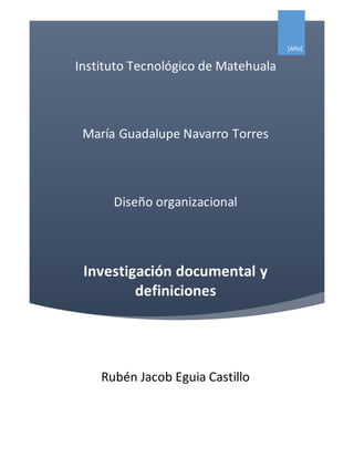 [Año]
Instituto Tecnológico de Matehuala
María Guadalupe Navarro Torres
Diseño organizacional
Investigación documental y
definiciones
Rubén Jacob Eguia Castillo
 
