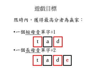遊戲目標
限時內，獲得最高分者為贏家：
•一個短母音單字+1
•一個長母音單字+2
t da
t da e
 