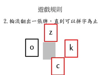 遊戲規則
2.輪流翻出一張牌，直到可以拼字為止
z
k
c
o
 