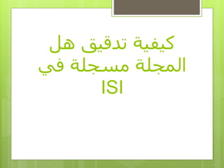 ‫هل‬ ‫تدقيق‬ ‫كيفية‬
‫في‬ ‫مسجلة‬ ‫المجلة‬
ISI
 