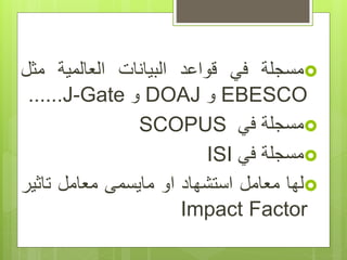 ‫مسجلة‬‫في‬‫قواعد‬‫البيانات‬‫العالمية‬‫مثل‬
EBESCO‫و‬DOAJ‫و‬J-Gate......
‫مسجلة‬‫في‬SCOPUS
‫مسجلة‬‫في‬ISI
‫لها‬‫معامل‬‫استشهاد‬‫او‬‫مايسمى‬‫معامل‬‫تاثي‬‫ر‬
Impact Factor
 
