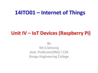 By
Mr.S.Selvaraj
Asst. Professor(SRG) / CSE
Kongu Engineering College
14ITO01 – Internet of Things
Unit IV – IoT Devices (Raspberry Pi)
 