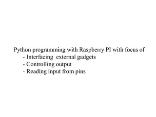 Python programming with Raspberry PI with focus of
- Interfacing external gadgets
- Controlling output
- Reading input fro...