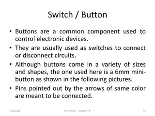 Switch / Button
• Buttons are a common component used to
control electronic devices.
• They are usually used as switches t...