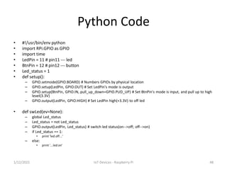 Python Code
• #!/usr/bin/env python
• import RPi.GPIO as GPIO
• import time
• LedPin = 11 # pin11 --- led
• BtnPin = 12 # ...
