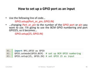 How to set up a GPIO port as an input
• Use the following line of code…
GPIO.setup(Port_or_pin, GPIO.IN)
• …changing Port_...