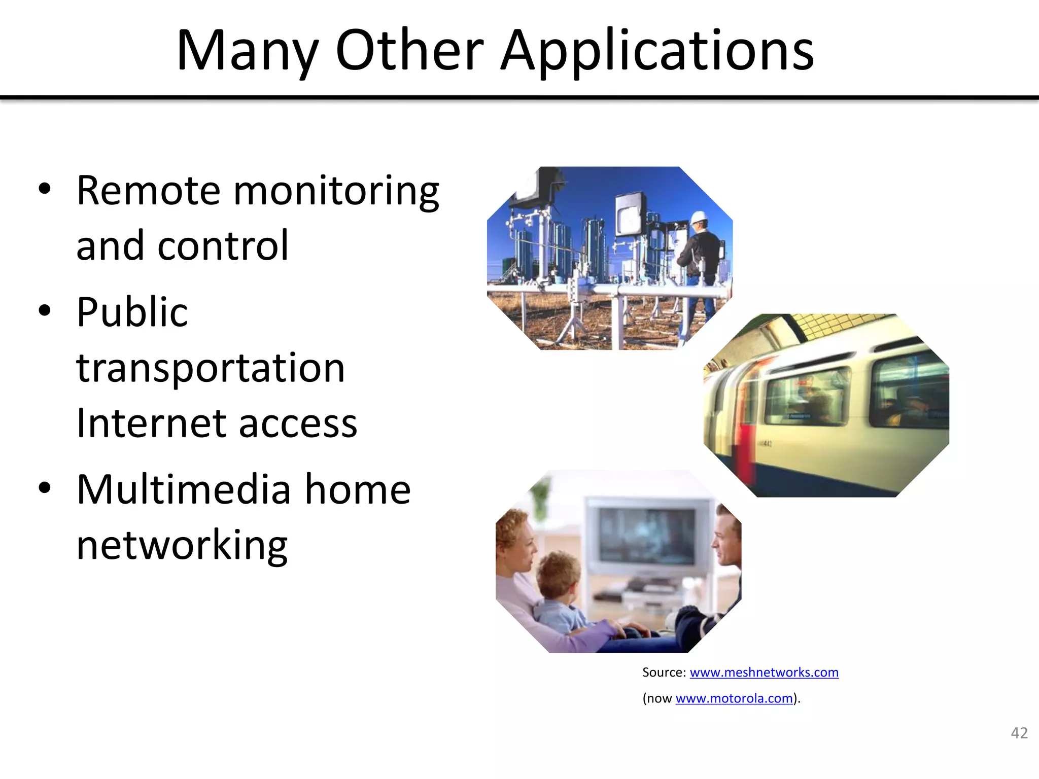 42
Many Other Applications
• Remote monitoring
and control
• Public
transportation
Internet access
• Multimedia home
networking
Source: www.meshnetworks.com
(now www.motorola.com).
 