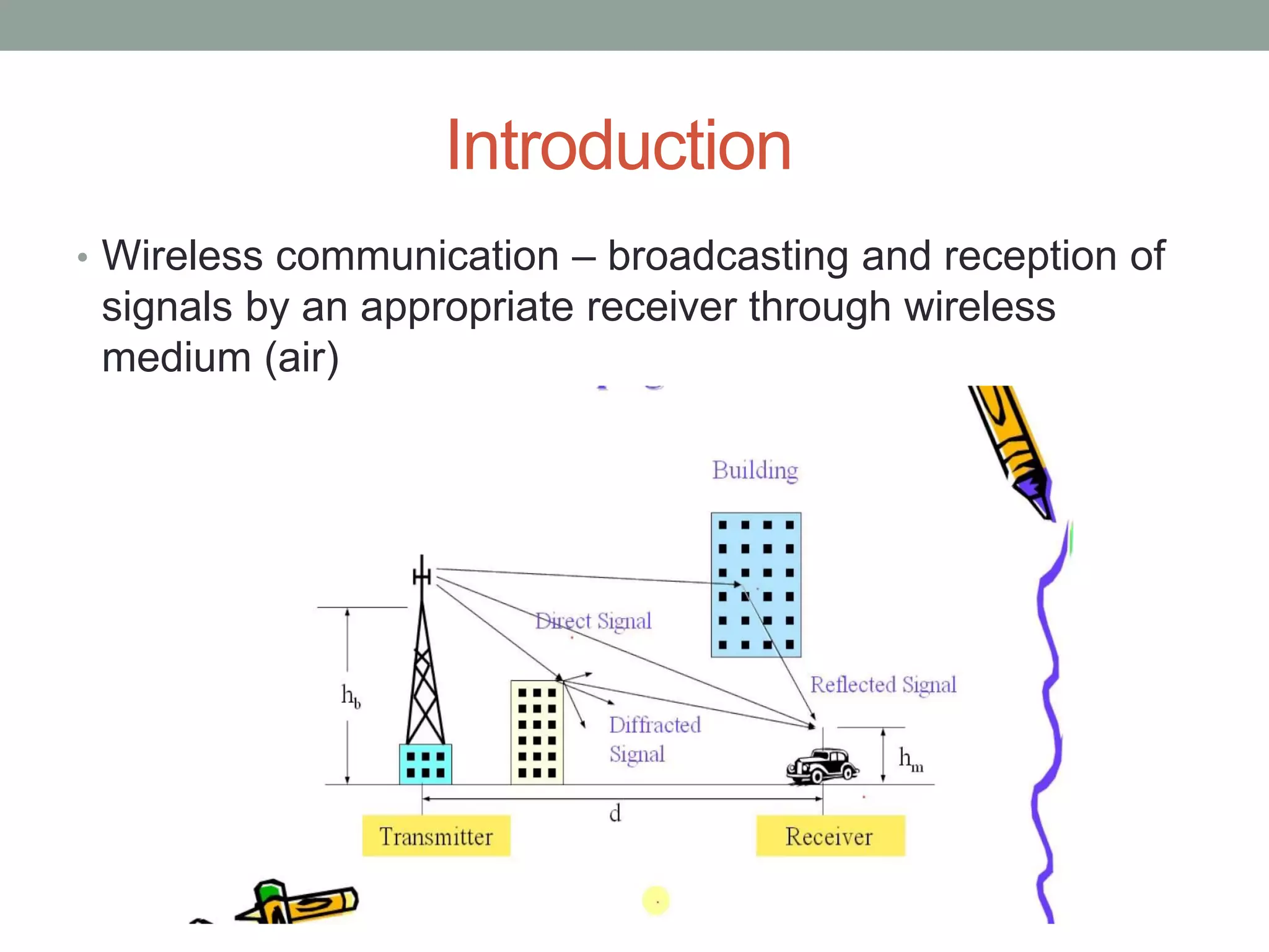 Introduction
• Wireless communication – broadcasting and reception of
signals by an appropriate receiver through wireless
medium (air)
 