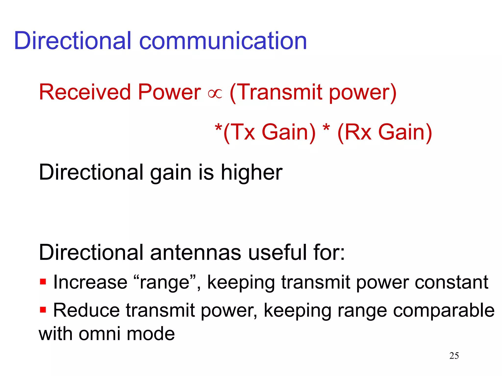 25
Directional communication
Received Power  (Transmit power)
*(Tx Gain) * (Rx Gain)
Directional gain is higher
Directional antennas useful for:
 Increase “range”, keeping transmit power constant
 Reduce transmit power, keeping range comparable
with omni mode
 