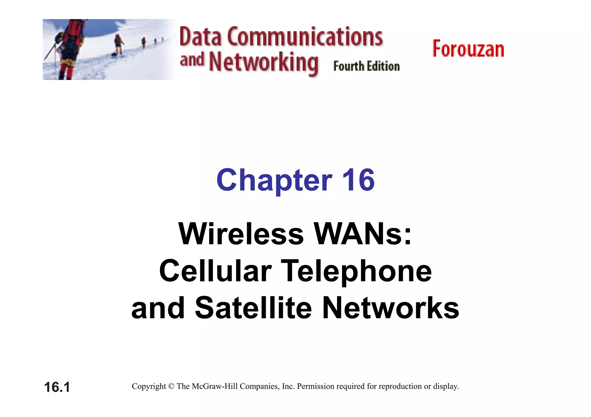 Chapter 16
Wireless WANs:
Cellular Telephone
and Satellite Networks
and Satellite Networks
16.1 Copyright © The McGraw-Hill Companies, Inc. Permission required for reproduction or display.
 