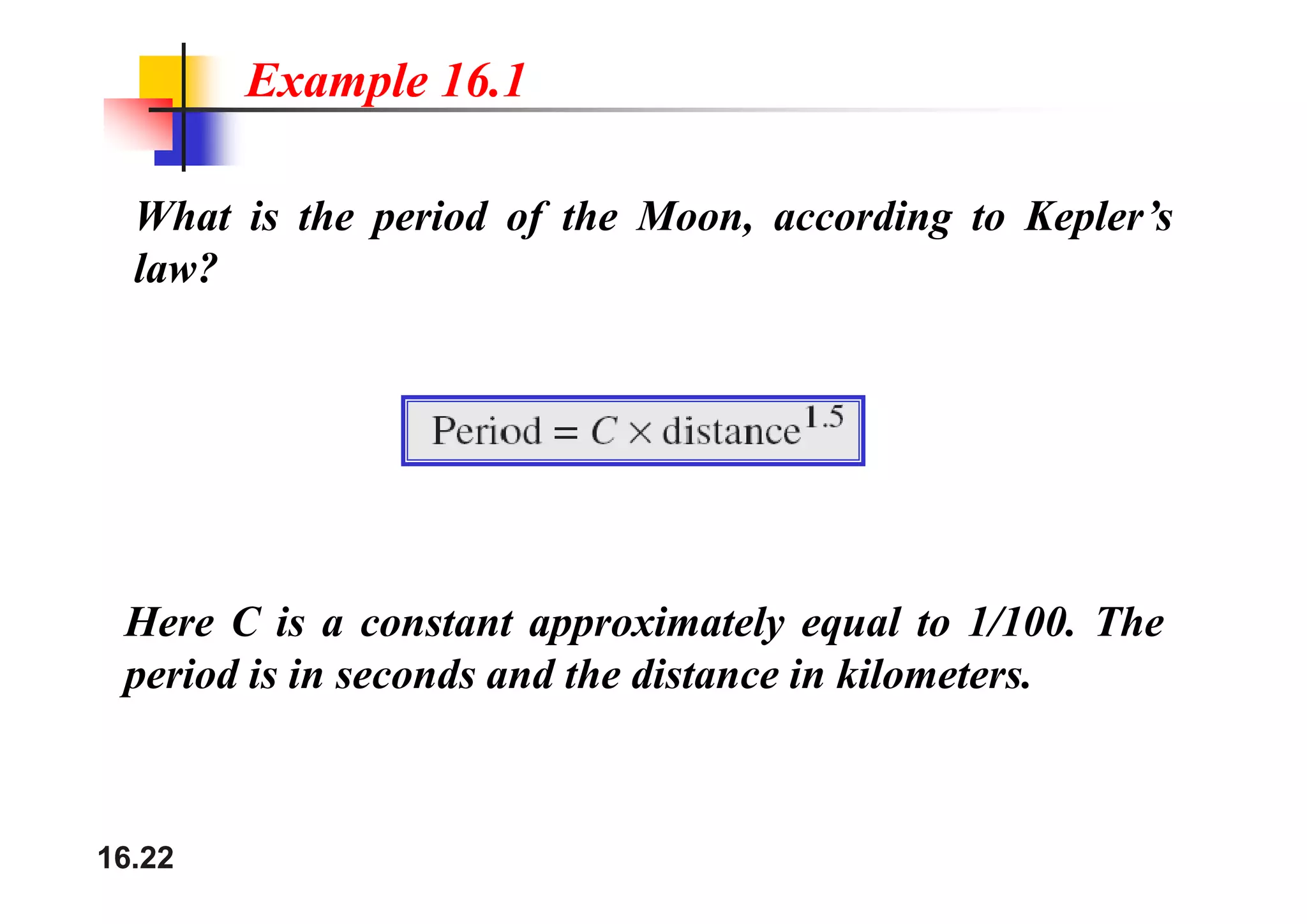 Example 16.1
What is the period of the Moon, according to Kepler’s
law?
Here C is a constant approximately equal to 1/100. The
period is in seconds and the distance in kilometers
period is in seconds and the distance in kilometers.
16.22
 