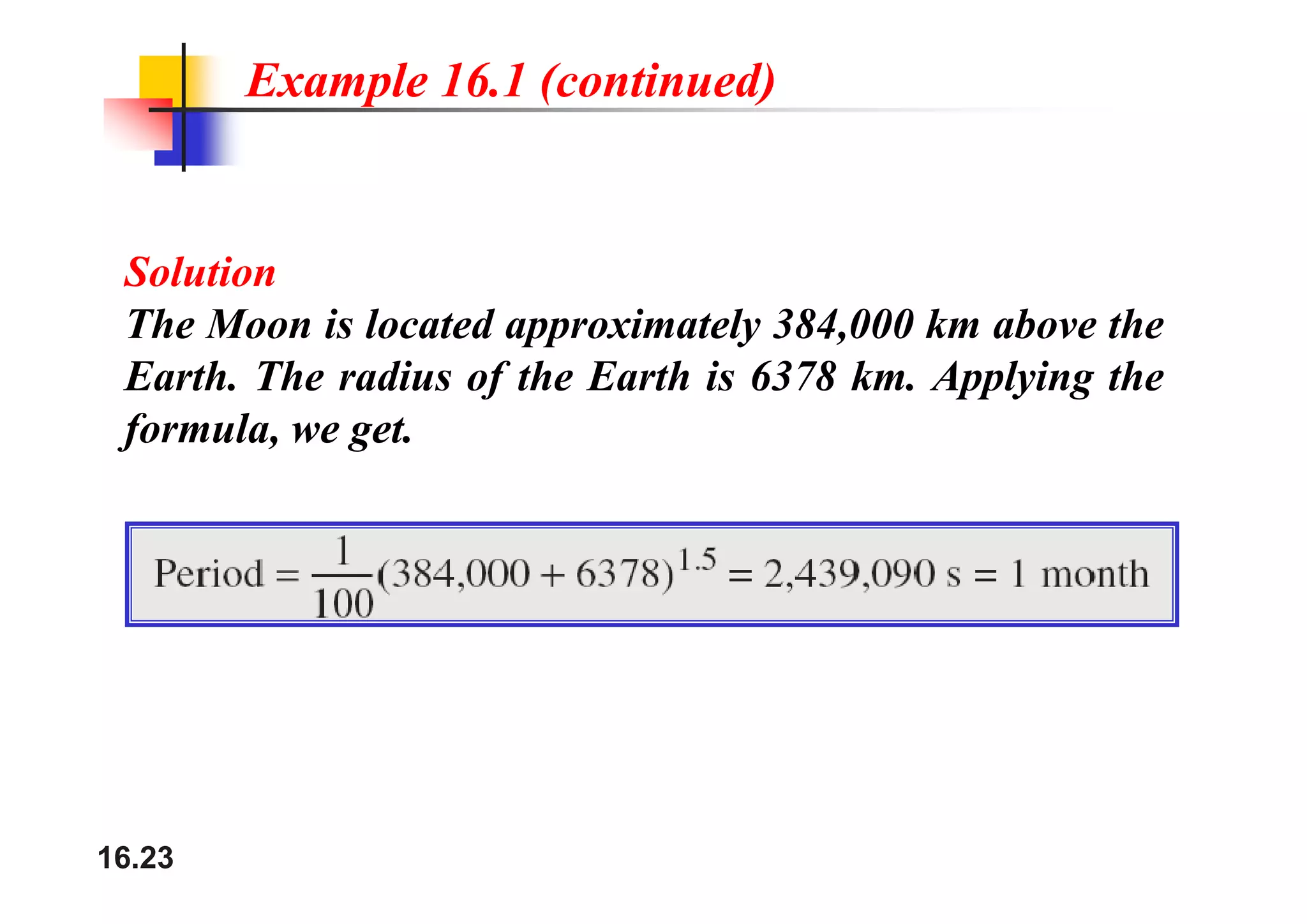 Example 16.1 (continued)
Solution
The Moon is located approximately 384,000 km above the
Earth. The radius of the Earth is 6378 km. Applying the
formula, we get.
16.23
 