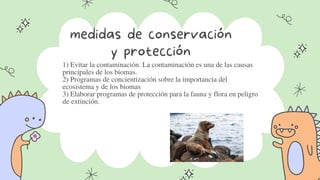 medidas de conservación

y protección


1) Evitar la contaminación. La contaminación es una de las causas

principales de los biomas.
2) Programas de concientización sobre la importancia del

ecosistema y de los biomas
3) Elaborar programas de protección para la fauna y flora en peligro

de extinción.
 