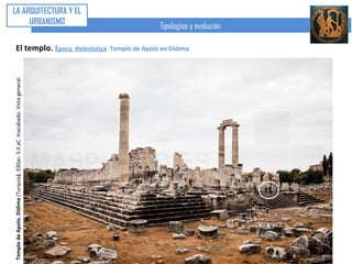 LA ARQUITECTURA Y EL
                   URBANISMO
                                                                              Tipologías y evolución

                   El templo. Época   Helenística. Templo de Apolo en Dídima




                                              Templo de Apolo. Dídima (Turquía). 330ac- S.II aC. Fachada.
PLanta
Decoración basa.




                                      Cella hípetra.




                                                                                                            Pieroma.
 