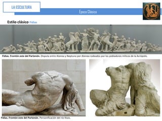 LA ESCULTURA
                                                                     Época Clásica

      Estilo clásico Fidias




 Fidias. Frontón este del Partenón. Disputa entre Atenea y Neptuno por Atenea rodeados por los pobladores míticos de la Acrópolis.




Fidias. Frontón este del Partenón. Personificación del río Ilisos.
 