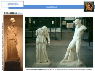 LA ESCULTURA
                                                                                                                              Época Clásica

                                                                        Estilo clásico   Mirón
Mirón. Atenea. Copia en mármol del grupo escultórico. Museo del Prado




                                                                                                 Mirón. Atenea y Marsias. Copia romana de un original en bronce perdido (450 aC). Museos Vaticanos
 